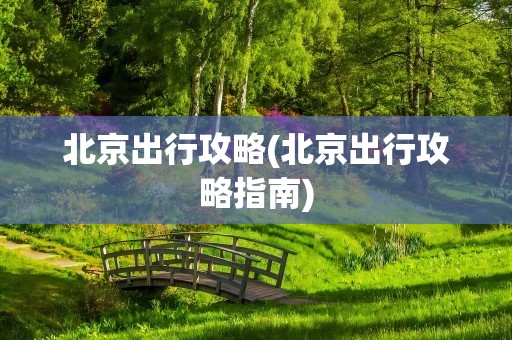 北京出行攻略(北京出行攻略指南)