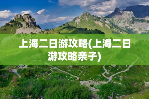 上海二日游攻略(上海二日游攻略亲子)