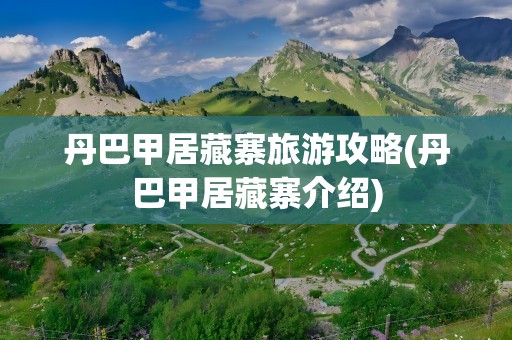 丹巴甲居藏寨旅游攻略(丹巴甲居藏寨介绍)