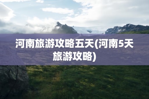 河南旅游攻略五天(河南5天旅游攻略)