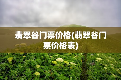 翡翠谷门票价格(翡翠谷门票价格表)