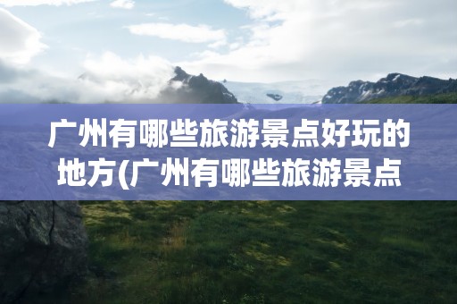 广州有哪些旅游景点好玩的地方(广州有哪些旅游景点好玩的地方推荐)