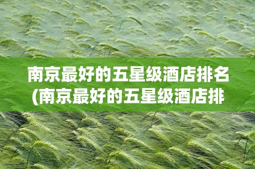 南京最好的五星级酒店排名(南京最好的五星级酒店排名榜)