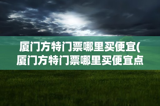 厦门方特门票哪里买便宜(厦门方特门票哪里买便宜点)