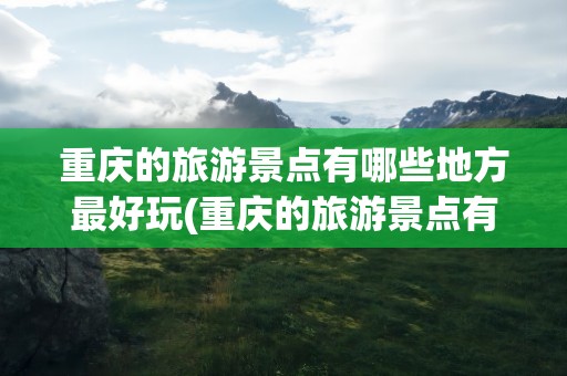 重庆的旅游景点有哪些地方最好玩(重庆的旅游景点有哪些地方最好玩儿)