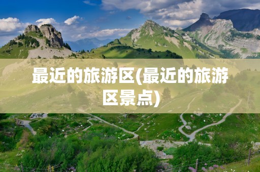 最近的旅游区(最近的旅游区景点)