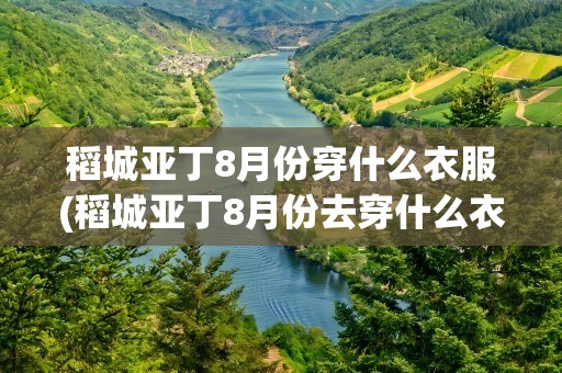 稻城亚丁8月份穿什么衣服(稻城亚丁8月份去穿什么衣服)