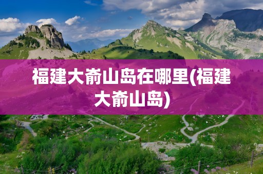 福建大嵛山岛在哪里(福建大嵛山岛)