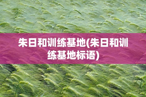 朱日和训练基地(朱日和训练基地标语)