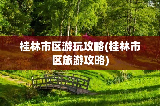 桂林市区游玩攻略(桂林市区旅游攻略)