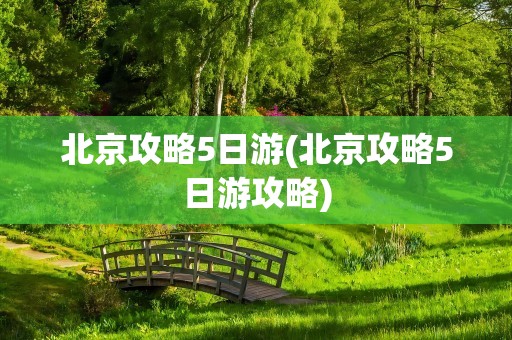北京攻略5日游(北京攻略5日游攻略)