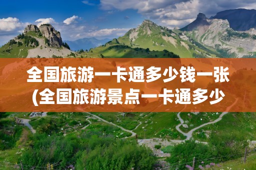 全国旅游一卡通多少钱一张(全国旅游景点一卡通多少钱)