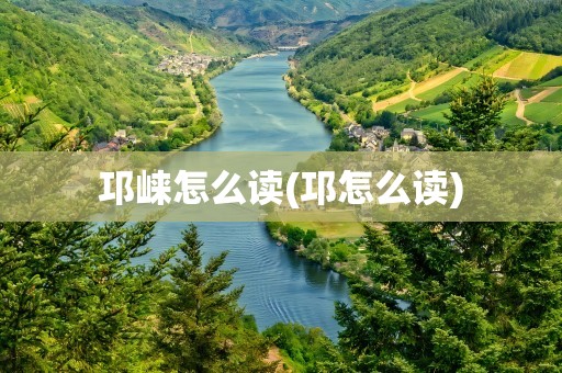 邛崃怎么读(邛怎么读)