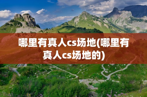 哪里有真人cs场地(哪里有真人cs场地的)