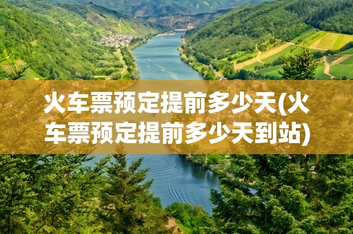 火车票预定提前多少天(火车票预定提前多少天到站)