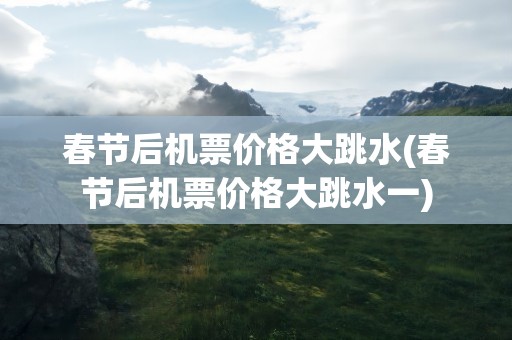 春节后机票价格大跳水(春节后机票价格大跳水一)