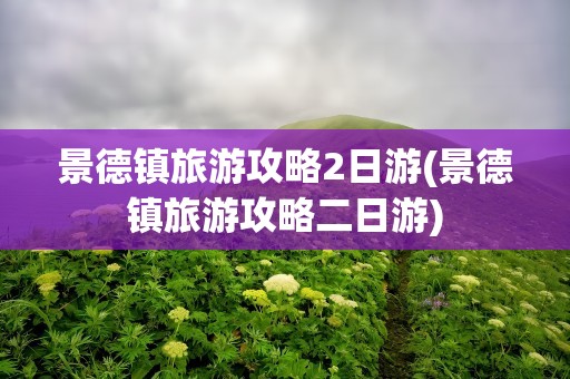 景德镇旅游攻略2日游(景德镇旅游攻略二日游)