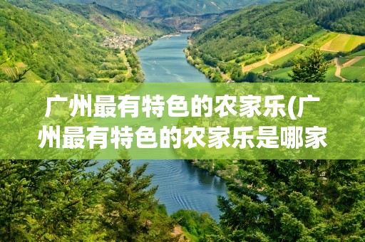 广州最有特色的农家乐(广州最有特色的农家乐是哪家)