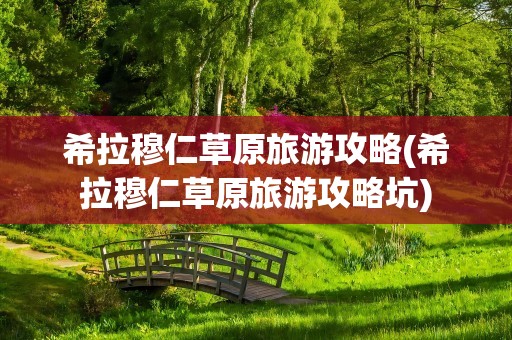希拉穆仁草原旅游攻略(希拉穆仁草原旅游攻略坑)