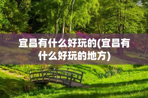宜昌有什么好玩的(宜昌有什么好玩的地方)