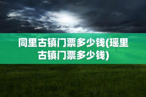 同里古镇门票多少钱(瑶里古镇门票多少钱)