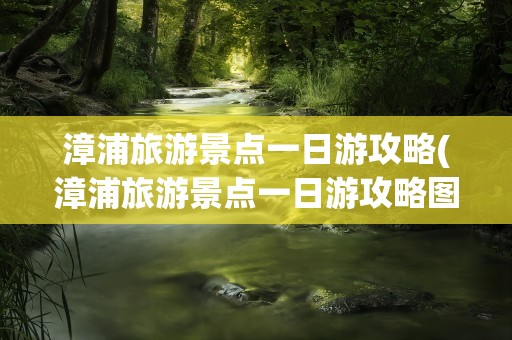 漳浦旅游景点一日游攻略(漳浦旅游景点一日游攻略图)