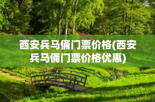 西安兵马俑门票价格(西安兵马俑门票价格优惠)