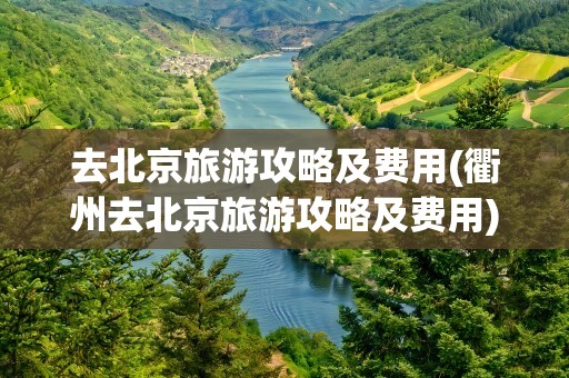 去北京旅游攻略及费用(衢州去北京旅游攻略及费用)