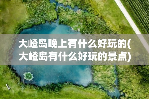 大嶝岛晚上有什么好玩的(大嶝岛有什么好玩的景点)