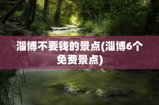 淄博不要钱的景点(淄博6个免费景点)