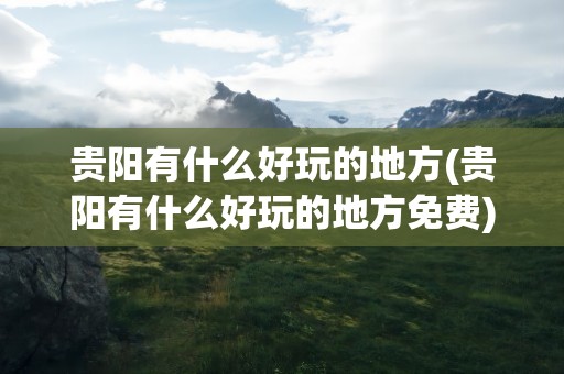 贵阳有什么好玩的地方(贵阳有什么好玩的地方免费)