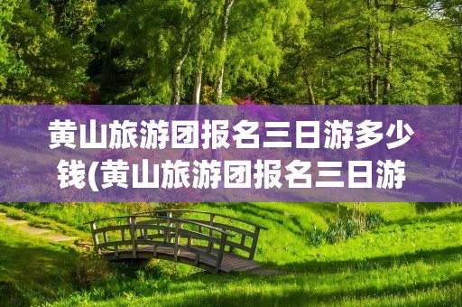 黄山旅游团报名三日游多少钱(黄山旅游团报名三日游多少钱武汉)