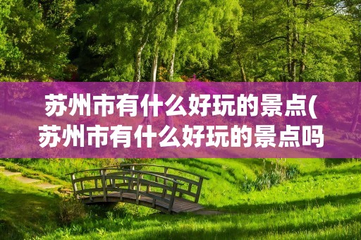 苏州市有什么好玩的景点(苏州市有什么好玩的景点吗)