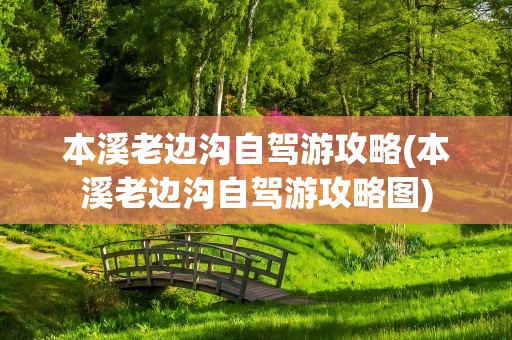 本溪老边沟自驾游攻略(本溪老边沟自驾游攻略图)