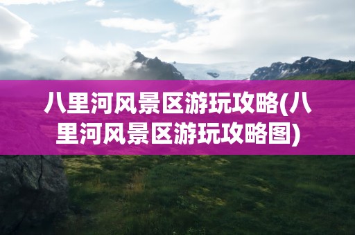 八里河风景区游玩攻略(八里河风景区游玩攻略图)