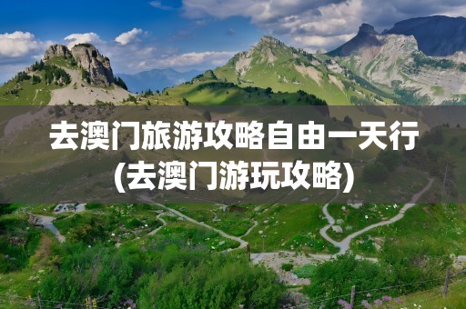 去澳门旅游攻略自由一天行(去澳门游玩攻略)