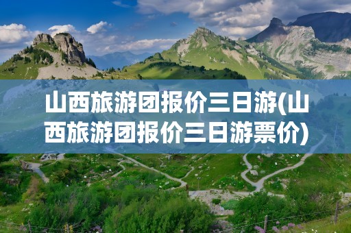 山西旅游团报价三日游(山西旅游团报价三日游票价)