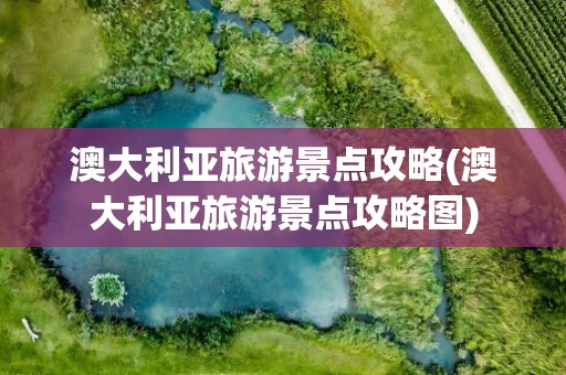 澳大利亚旅游景点攻略(澳大利亚旅游景点攻略图)