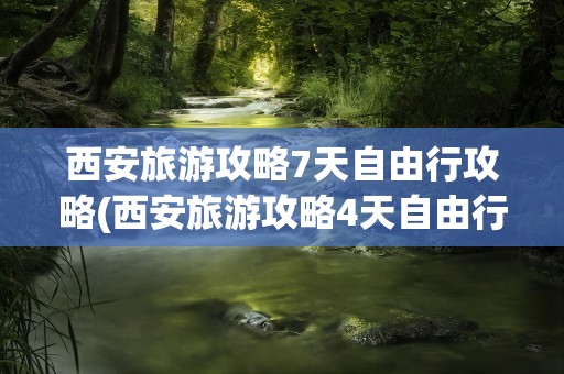 西安旅游攻略7天自由行攻略(西安旅游攻略4天自由行攻略)