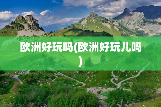 欧洲好玩吗(欧洲好玩儿吗)