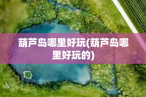 葫芦岛哪里好玩(葫芦岛哪里好玩的)