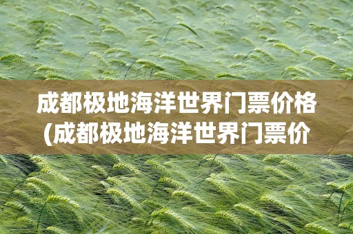 成都极地海洋世界门票价格(成都极地海洋世界门票价格多少)