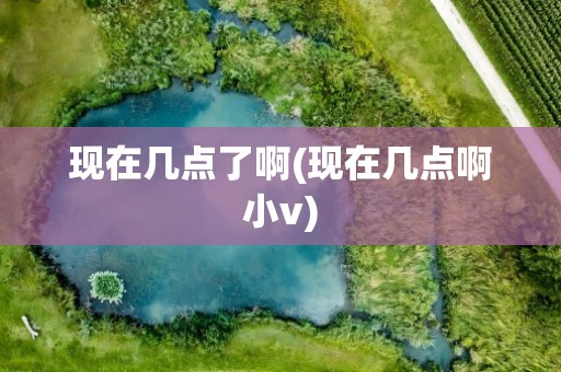 现在几点了啊(现在几点啊小v)