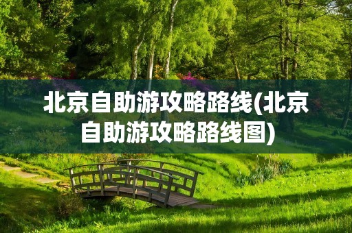 北京自助游攻略路线(北京自助游攻略路线图)