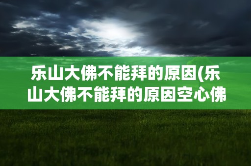 乐山大佛不能拜的原因(乐山大佛不能拜的原因空心佛)