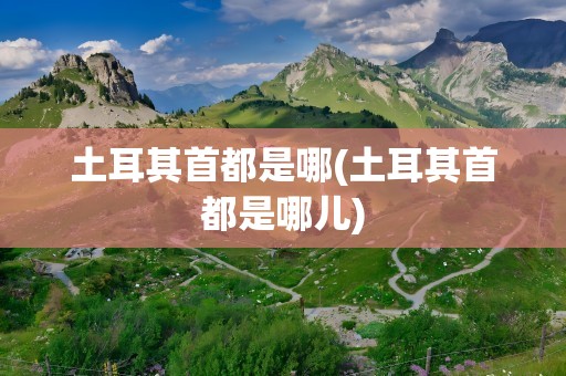 土耳其首都是哪(土耳其首都是哪儿)
