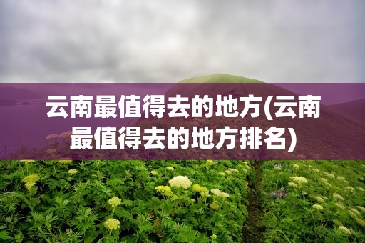云南最值得去的地方(云南最值得去的地方排名)