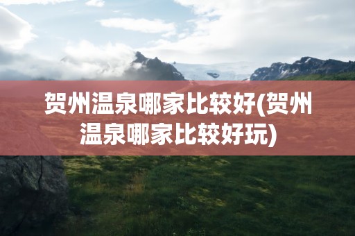 贺州温泉哪家比较好(贺州温泉哪家比较好玩)