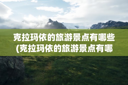 克拉玛依的旅游景点有哪些(克拉玛依的旅游景点有哪些地方)