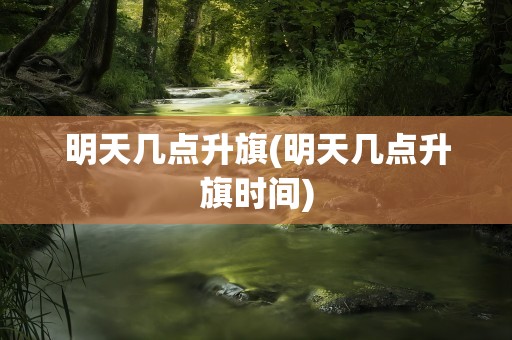 明天几点升旗(明天几点升旗时间)